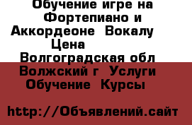 Обучение игре на Фортепиано и Аккордеоне, Вокалу.  › Цена ­ 1 000 - Волгоградская обл., Волжский г. Услуги » Обучение. Курсы   